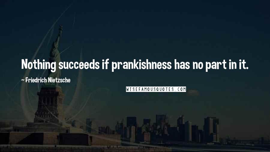 Friedrich Nietzsche Quotes: Nothing succeeds if prankishness has no part in it.