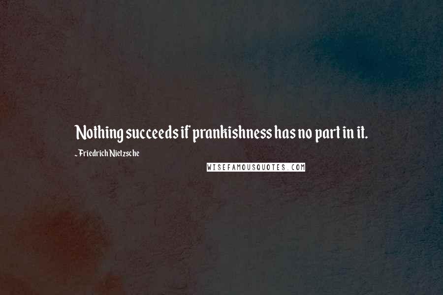 Friedrich Nietzsche Quotes: Nothing succeeds if prankishness has no part in it.