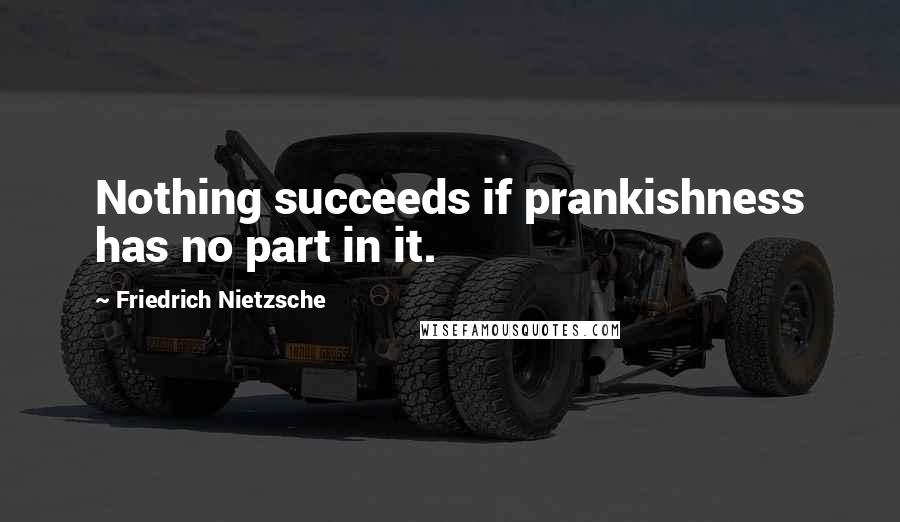 Friedrich Nietzsche Quotes: Nothing succeeds if prankishness has no part in it.