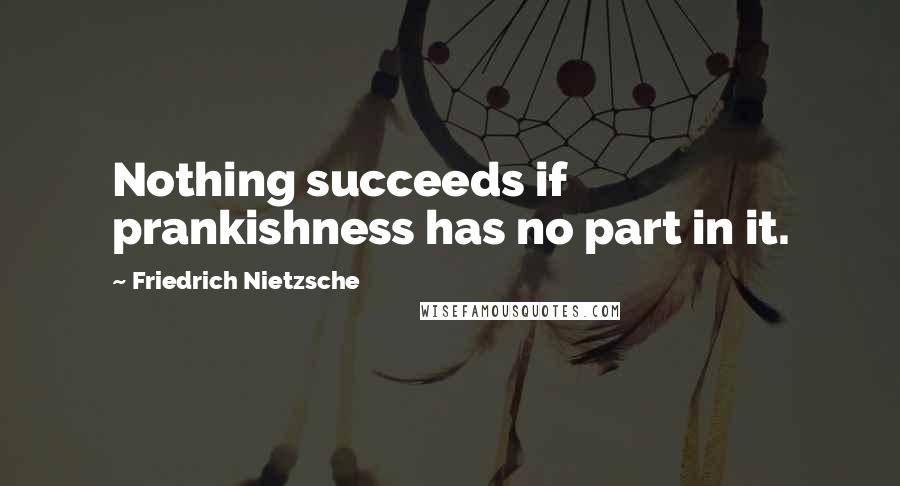 Friedrich Nietzsche Quotes: Nothing succeeds if prankishness has no part in it.