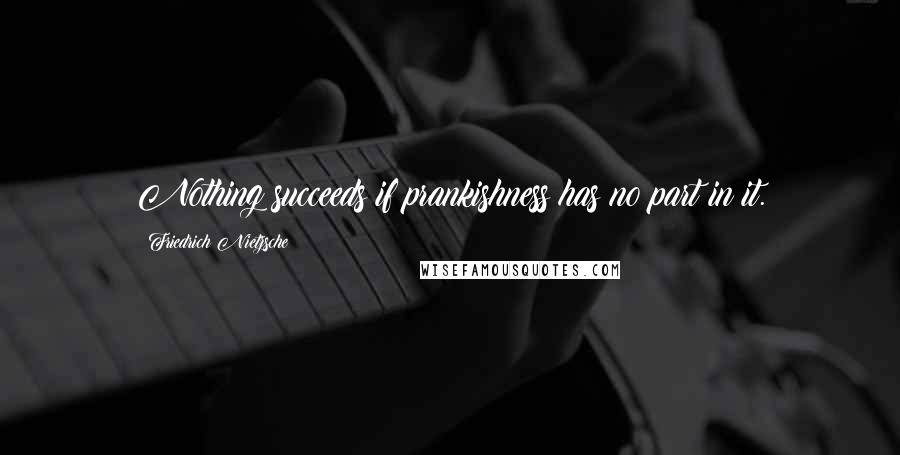 Friedrich Nietzsche Quotes: Nothing succeeds if prankishness has no part in it.