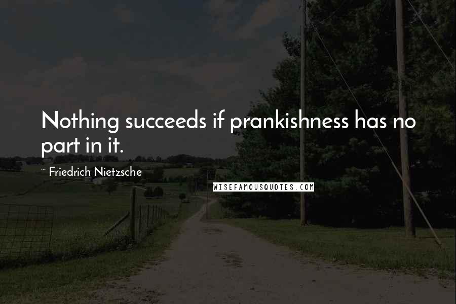 Friedrich Nietzsche Quotes: Nothing succeeds if prankishness has no part in it.