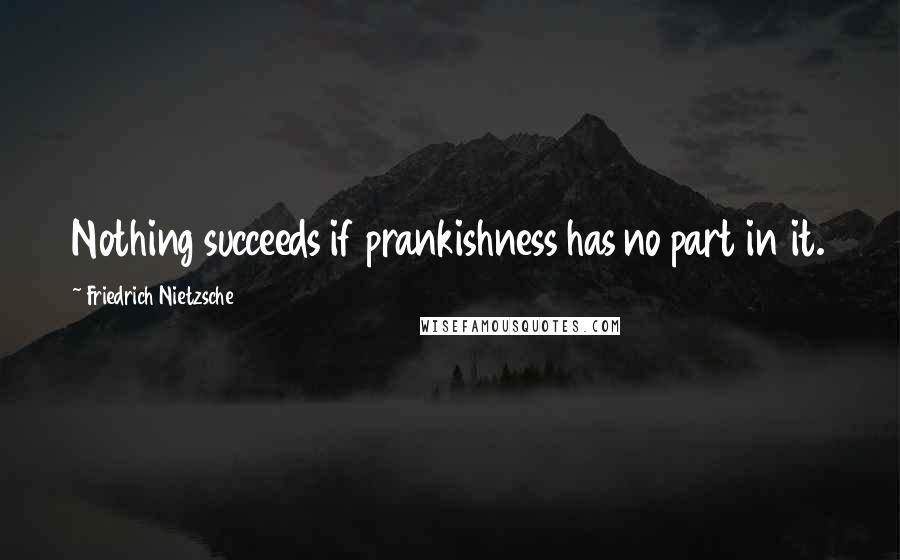 Friedrich Nietzsche Quotes: Nothing succeeds if prankishness has no part in it.