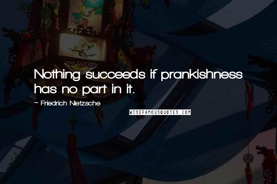 Friedrich Nietzsche Quotes: Nothing succeeds if prankishness has no part in it.