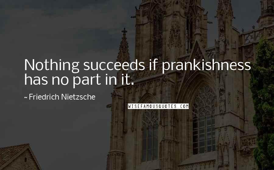 Friedrich Nietzsche Quotes: Nothing succeeds if prankishness has no part in it.