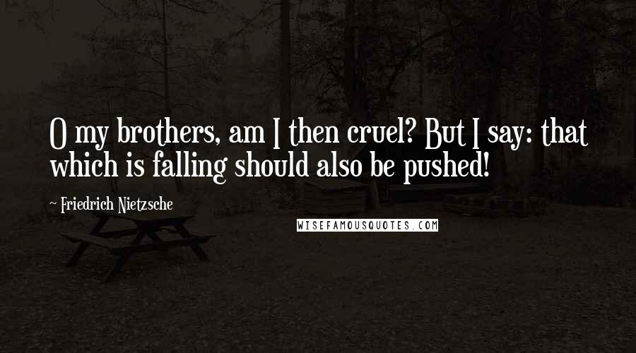 Friedrich Nietzsche Quotes: O my brothers, am I then cruel? But I say: that which is falling should also be pushed!