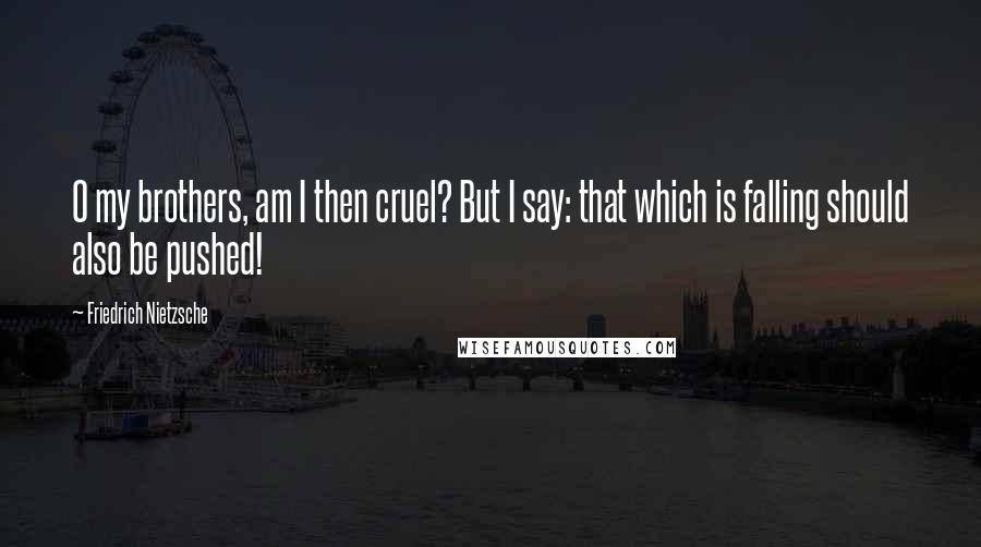 Friedrich Nietzsche Quotes: O my brothers, am I then cruel? But I say: that which is falling should also be pushed!