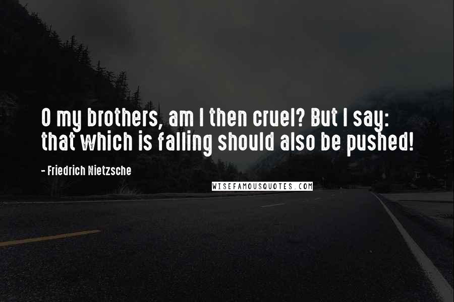 Friedrich Nietzsche Quotes: O my brothers, am I then cruel? But I say: that which is falling should also be pushed!