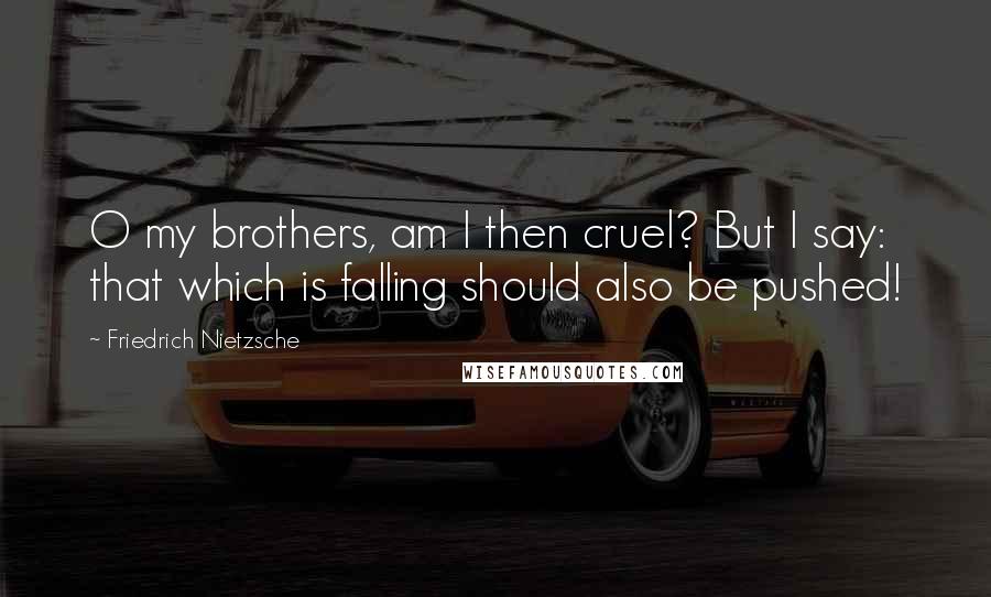 Friedrich Nietzsche Quotes: O my brothers, am I then cruel? But I say: that which is falling should also be pushed!