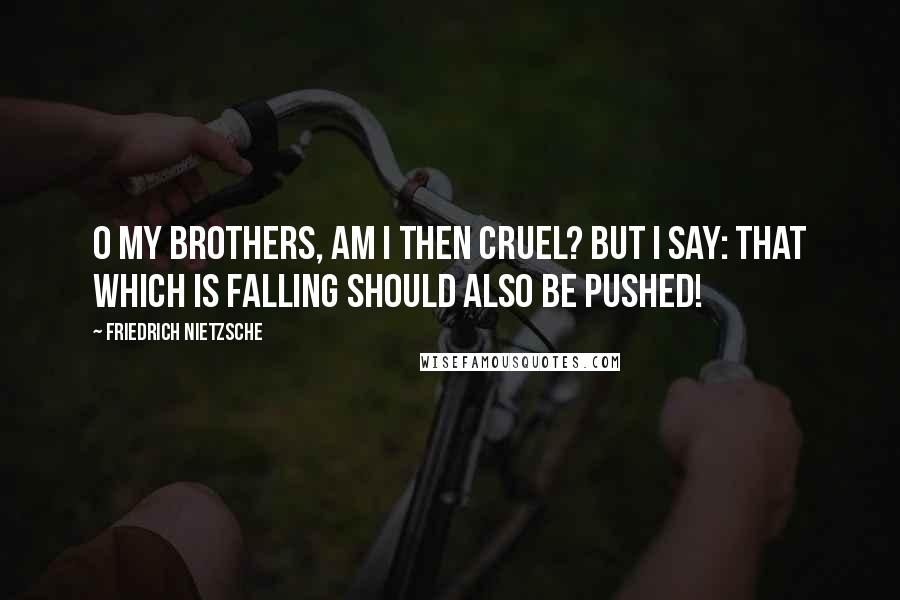 Friedrich Nietzsche Quotes: O my brothers, am I then cruel? But I say: that which is falling should also be pushed!
