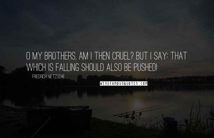 Friedrich Nietzsche Quotes: O my brothers, am I then cruel? But I say: that which is falling should also be pushed!