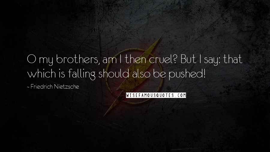 Friedrich Nietzsche Quotes: O my brothers, am I then cruel? But I say: that which is falling should also be pushed!