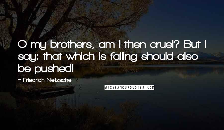 Friedrich Nietzsche Quotes: O my brothers, am I then cruel? But I say: that which is falling should also be pushed!