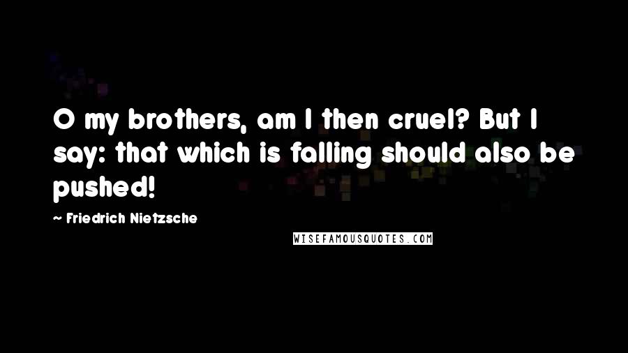 Friedrich Nietzsche Quotes: O my brothers, am I then cruel? But I say: that which is falling should also be pushed!