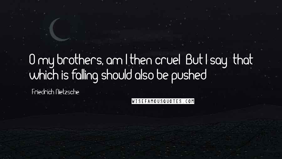 Friedrich Nietzsche Quotes: O my brothers, am I then cruel? But I say: that which is falling should also be pushed!