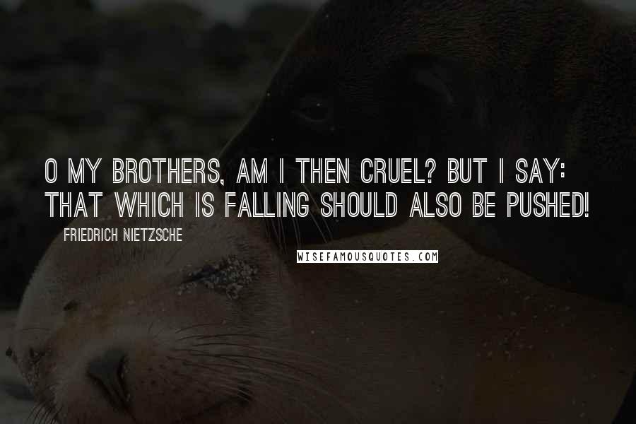 Friedrich Nietzsche Quotes: O my brothers, am I then cruel? But I say: that which is falling should also be pushed!