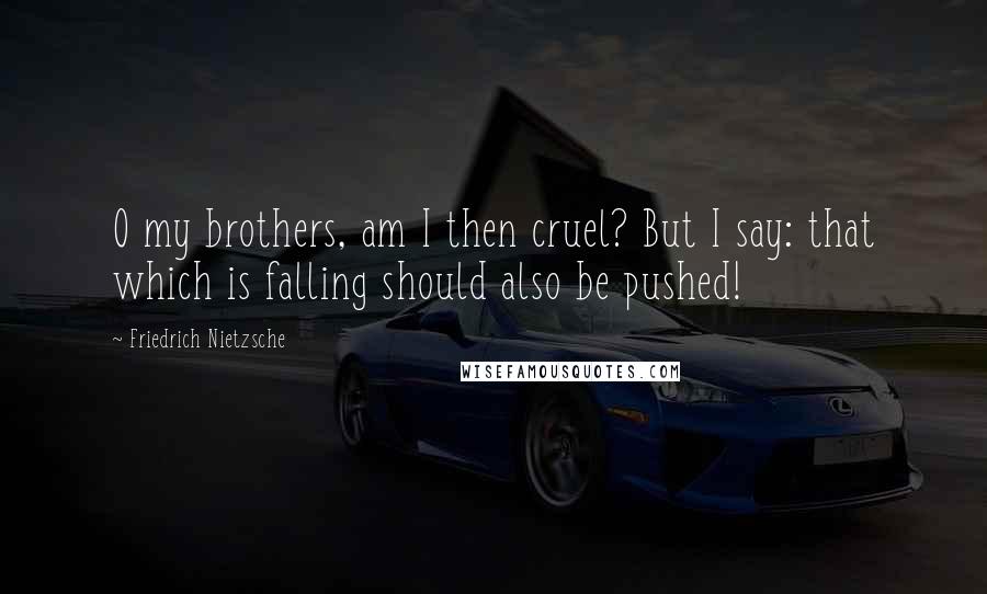 Friedrich Nietzsche Quotes: O my brothers, am I then cruel? But I say: that which is falling should also be pushed!