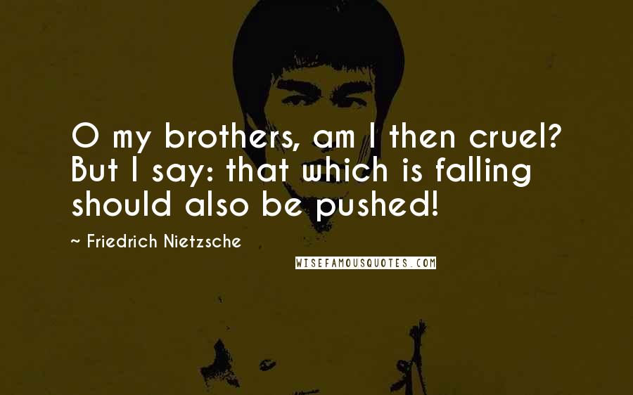 Friedrich Nietzsche Quotes: O my brothers, am I then cruel? But I say: that which is falling should also be pushed!