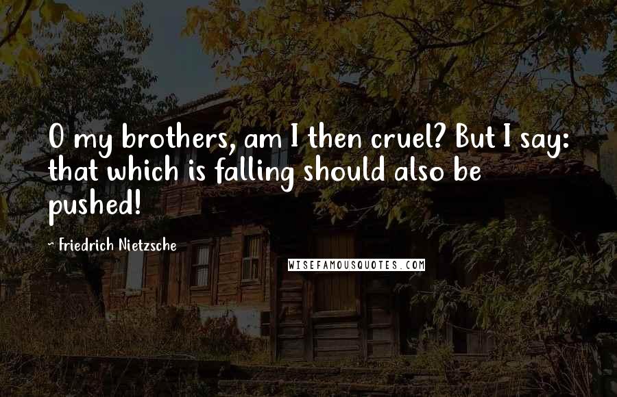 Friedrich Nietzsche Quotes: O my brothers, am I then cruel? But I say: that which is falling should also be pushed!