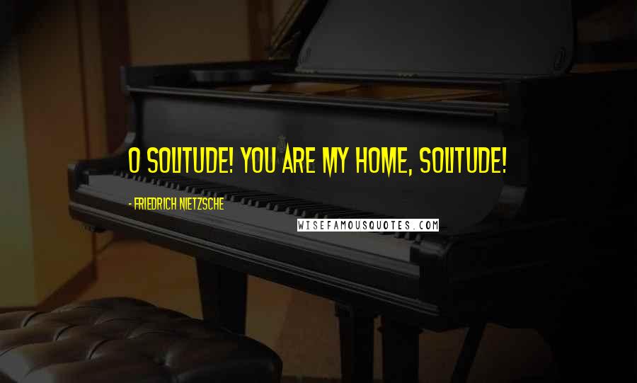 Friedrich Nietzsche Quotes: O Solitude! You are my home, Solitude!
