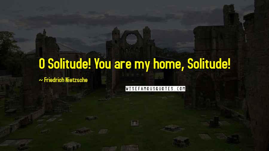 Friedrich Nietzsche Quotes: O Solitude! You are my home, Solitude!