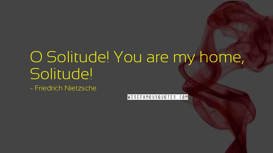 Friedrich Nietzsche Quotes: O Solitude! You are my home, Solitude!