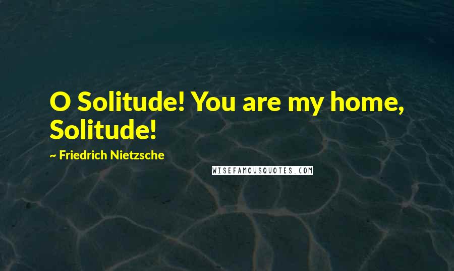 Friedrich Nietzsche Quotes: O Solitude! You are my home, Solitude!