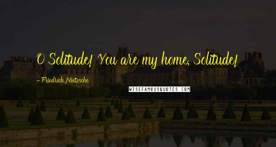 Friedrich Nietzsche Quotes: O Solitude! You are my home, Solitude!