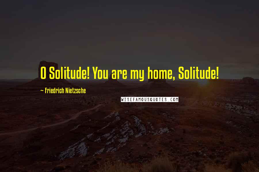 Friedrich Nietzsche Quotes: O Solitude! You are my home, Solitude!