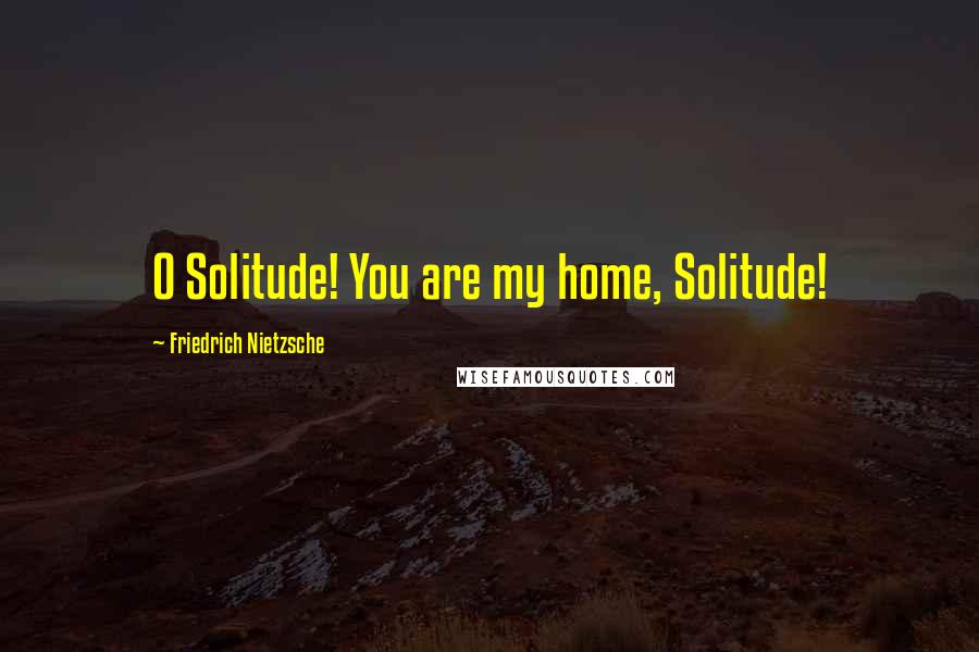 Friedrich Nietzsche Quotes: O Solitude! You are my home, Solitude!