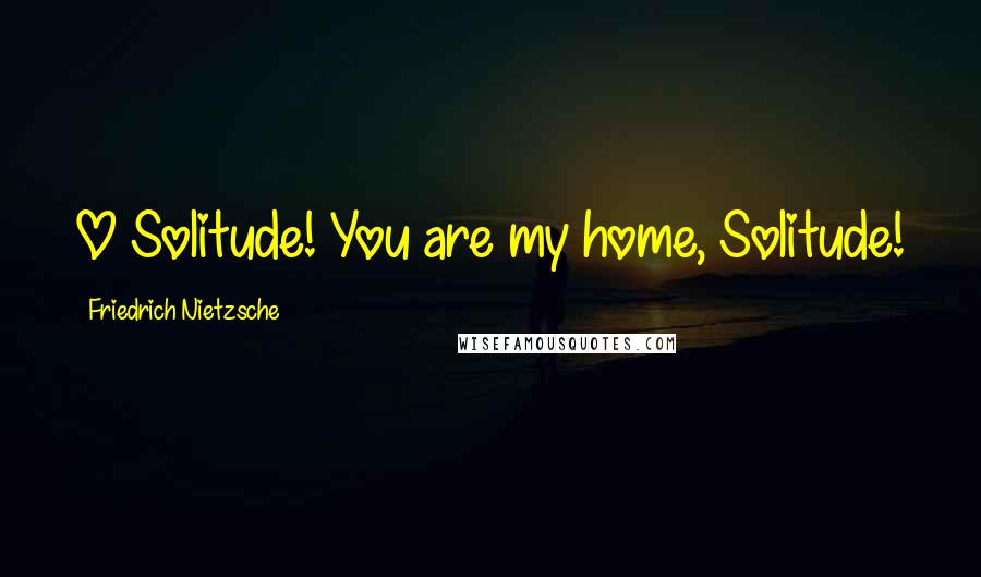 Friedrich Nietzsche Quotes: O Solitude! You are my home, Solitude!