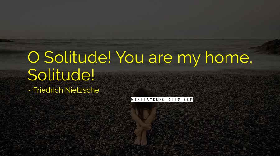 Friedrich Nietzsche Quotes: O Solitude! You are my home, Solitude!