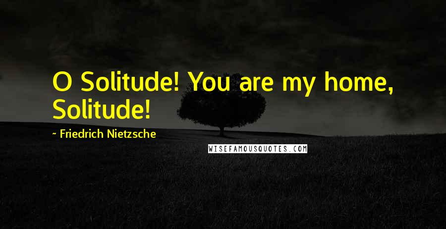 Friedrich Nietzsche Quotes: O Solitude! You are my home, Solitude!