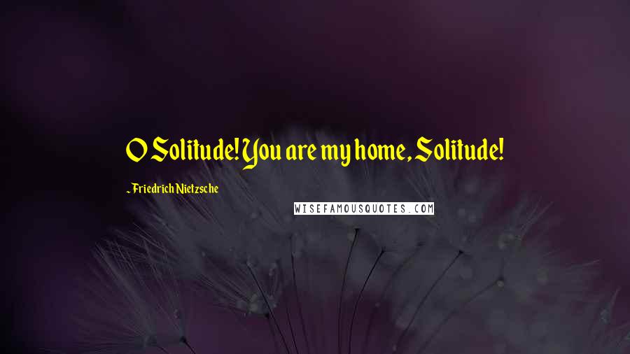 Friedrich Nietzsche Quotes: O Solitude! You are my home, Solitude!