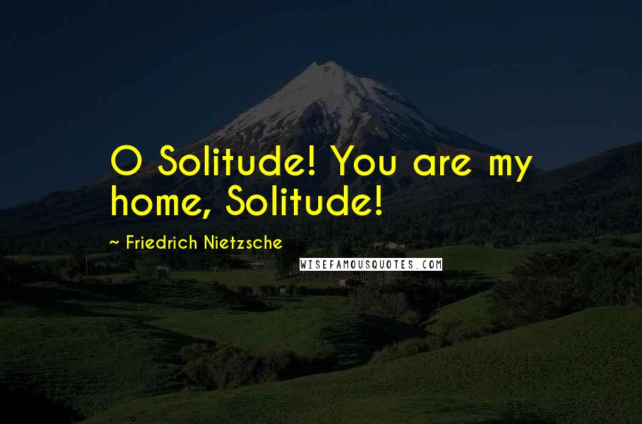 Friedrich Nietzsche Quotes: O Solitude! You are my home, Solitude!