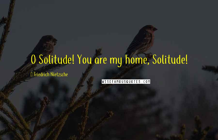 Friedrich Nietzsche Quotes: O Solitude! You are my home, Solitude!
