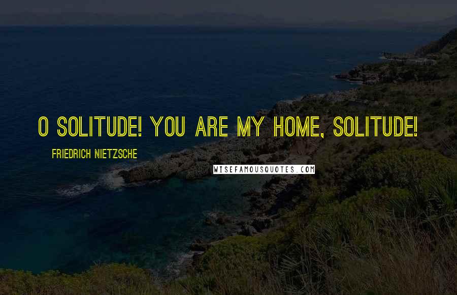 Friedrich Nietzsche Quotes: O Solitude! You are my home, Solitude!