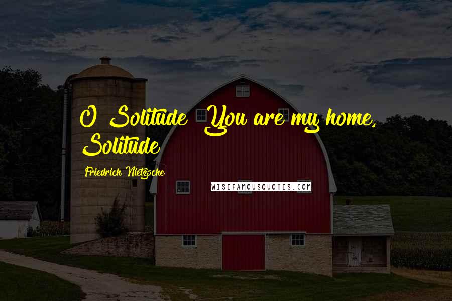 Friedrich Nietzsche Quotes: O Solitude! You are my home, Solitude!