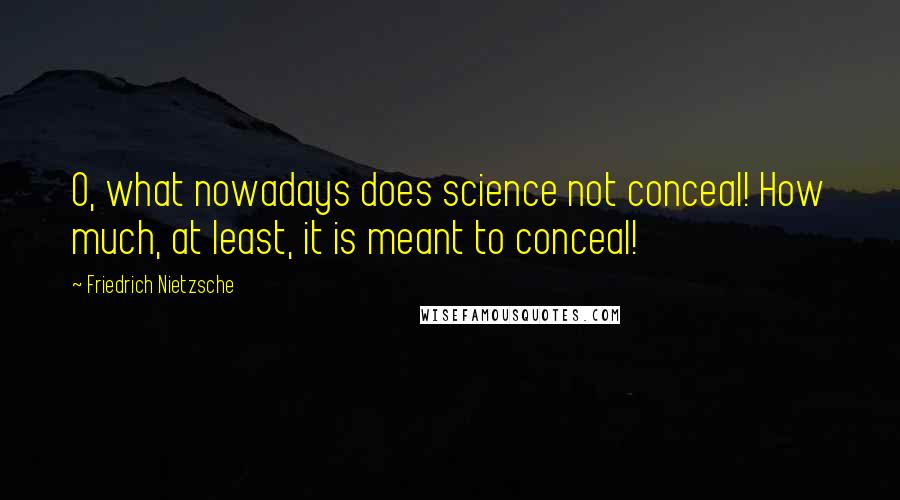 Friedrich Nietzsche Quotes: O, what nowadays does science not conceal! How much, at least, it is meant to conceal!