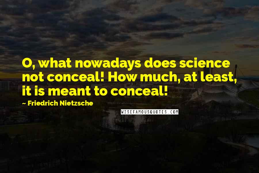 Friedrich Nietzsche Quotes: O, what nowadays does science not conceal! How much, at least, it is meant to conceal!