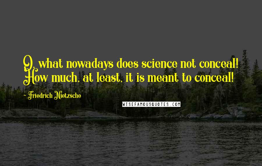 Friedrich Nietzsche Quotes: O, what nowadays does science not conceal! How much, at least, it is meant to conceal!