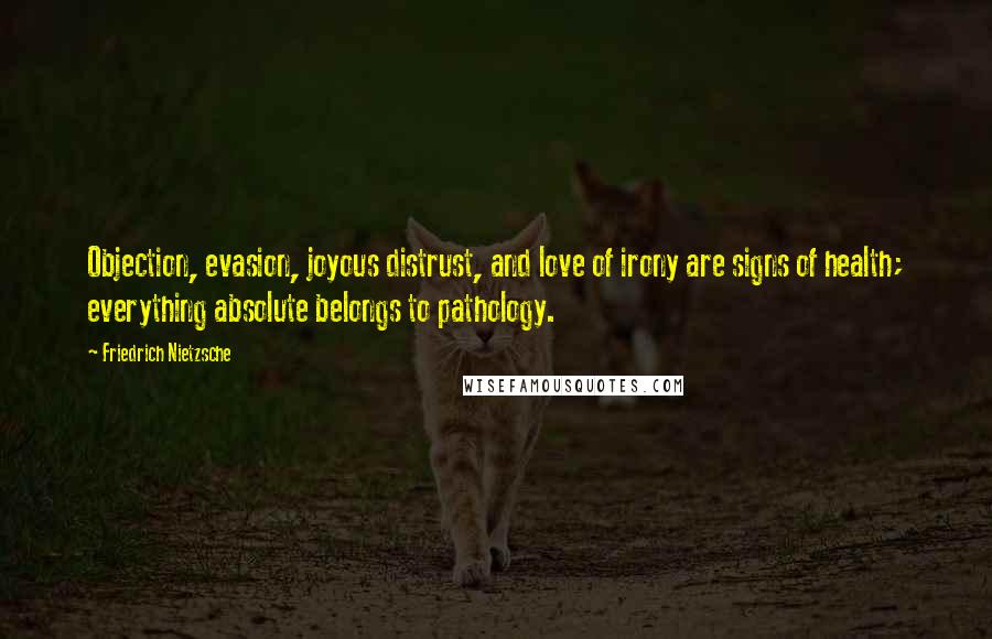 Friedrich Nietzsche Quotes: Objection, evasion, joyous distrust, and love of irony are signs of health; everything absolute belongs to pathology.