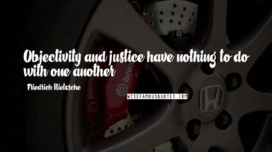 Friedrich Nietzsche Quotes: Objectivity and justice have nothing to do with one another.