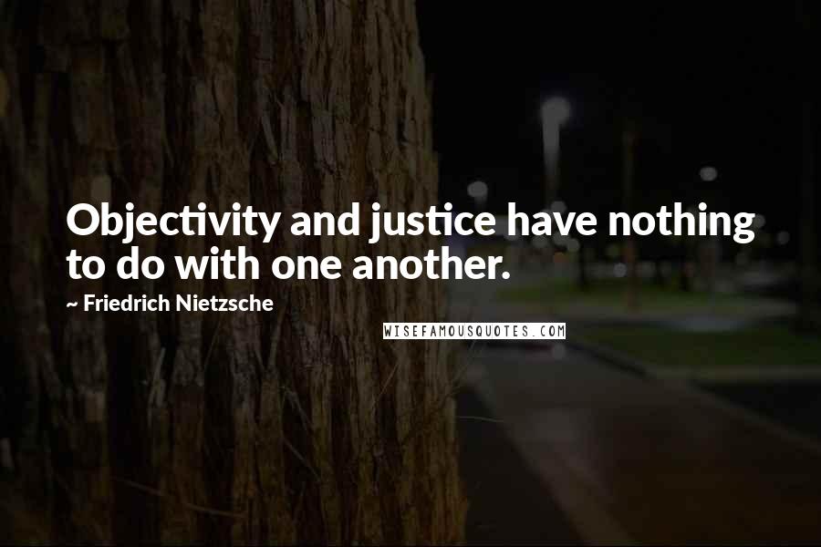 Friedrich Nietzsche Quotes: Objectivity and justice have nothing to do with one another.