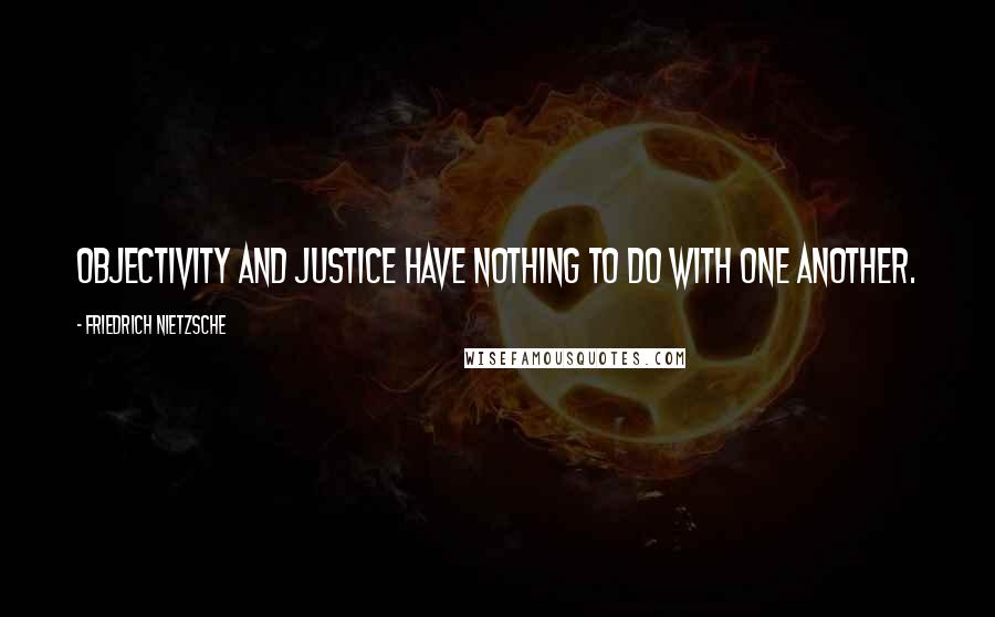 Friedrich Nietzsche Quotes: Objectivity and justice have nothing to do with one another.