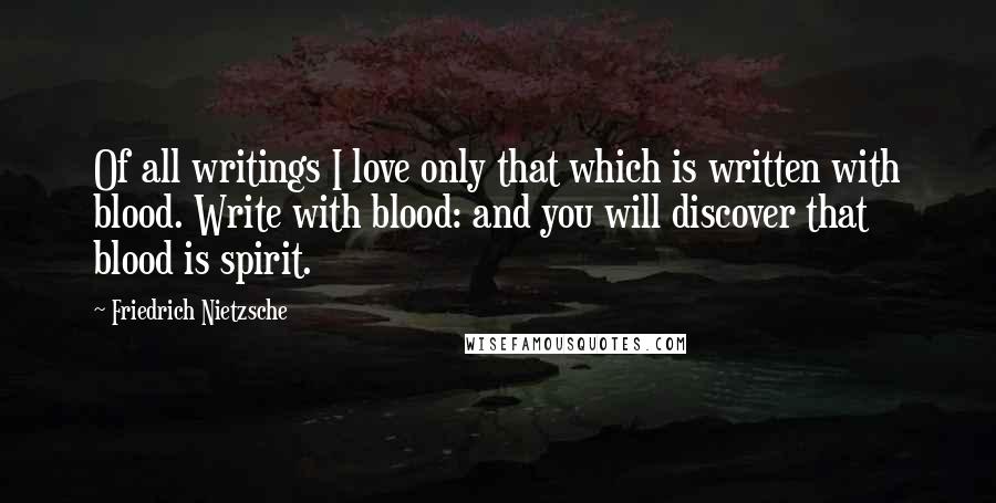 Friedrich Nietzsche Quotes: Of all writings I love only that which is written with blood. Write with blood: and you will discover that blood is spirit.