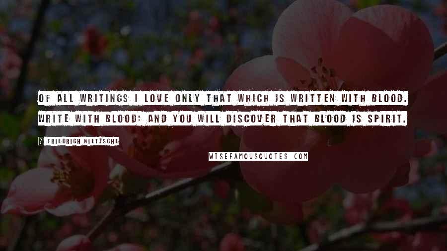 Friedrich Nietzsche Quotes: Of all writings I love only that which is written with blood. Write with blood: and you will discover that blood is spirit.