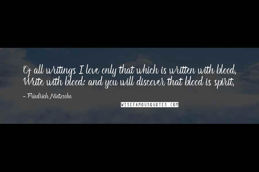 Friedrich Nietzsche Quotes: Of all writings I love only that which is written with blood. Write with blood: and you will discover that blood is spirit.