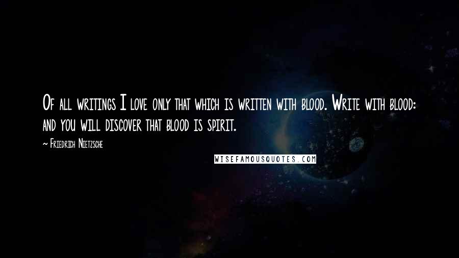 Friedrich Nietzsche Quotes: Of all writings I love only that which is written with blood. Write with blood: and you will discover that blood is spirit.