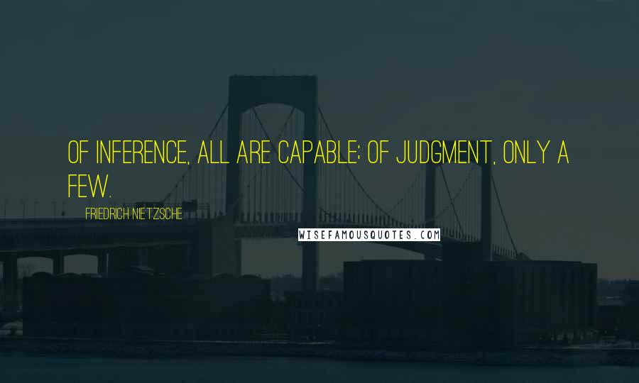 Friedrich Nietzsche Quotes: Of inference, all are capable; of judgment, only a few.